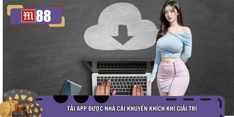 Tải app được nhà cái khuyến khích khi giải trí